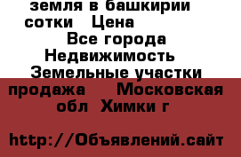 земля в башкирии 52сотки › Цена ­ 395 000 - Все города Недвижимость » Земельные участки продажа   . Московская обл.,Химки г.